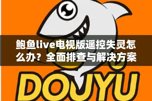 鲍鱼live电视版遥控失灵怎么办？全面排查与解决方案指南