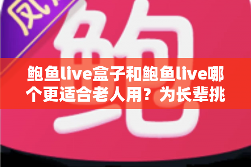 鲍鱼live盒子和鲍鱼live哪个更适合老人用？为长辈挑选观影方案的全面指南