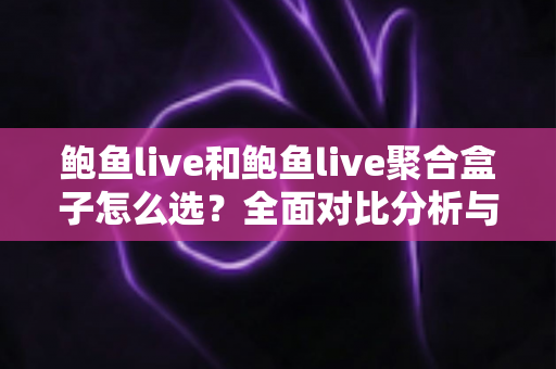 鲍鱼live和鲍鱼live聚合盒子怎么选？全面对比分析与实用选购指南帮你做出明智决定