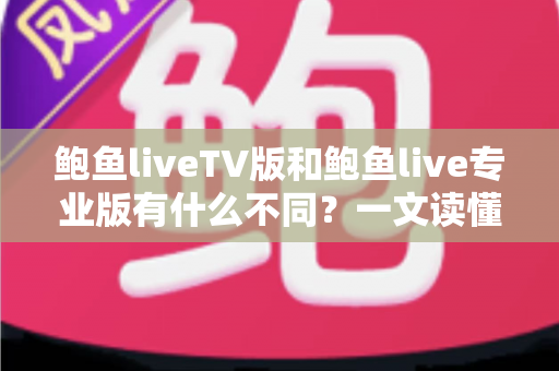 鲍鱼liveTV版和鲍鱼live专业版有什么不同？一文读懂两大版本的核心差异，帮你选对版本不踩坑