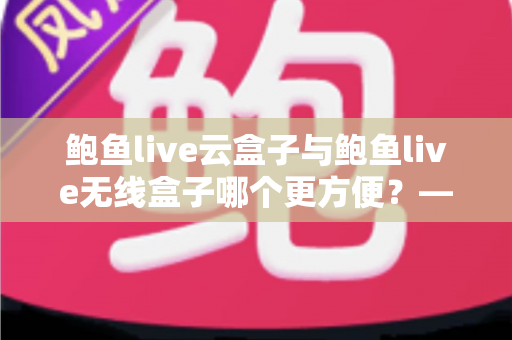 鲍鱼live云盒子与鲍鱼live无线盒子哪个更方便?——多维度实用对比指南 鲍鱼live云盒子与鲍鱼live无线盒子哪个更方便?——多维度实用对比指南