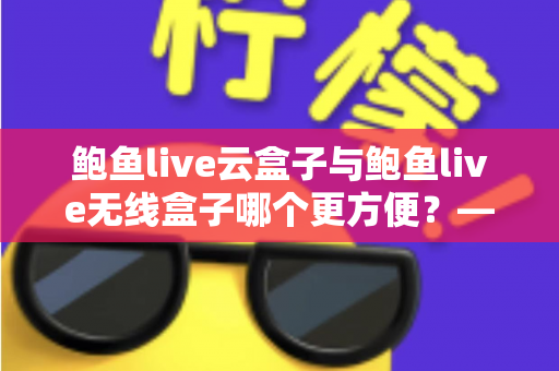 鲍鱼live云盒子与鲍鱼live无线盒子哪个更方便？——多维度实用对比指南