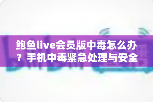 鲍鱼live会员版中毒怎么办？手机中毒紧急处理与安全防范全攻略