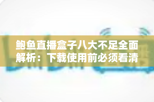 鲍鱼直播盒子八大不足全面解析:下载使用前必须看清的风险与缺陷 鲍鱼直播盒子八大不足全面解析:下载使用前必须看清的风险与缺陷