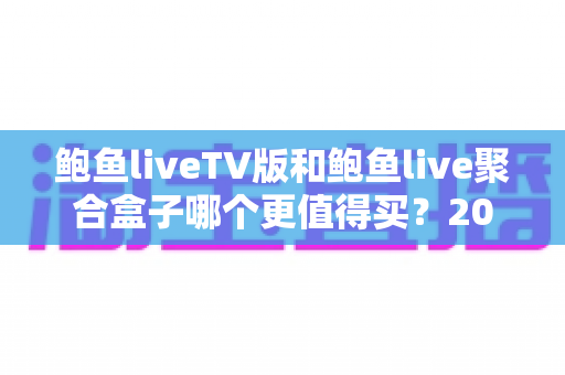 鲍鱼liveTV版和鲍鱼live聚合盒子哪个更值得买?2025年最新选购对比全指南 鲍鱼liveTV版和鲍鱼live聚合盒子哪个更值得买?2025年最新选购对比全指南