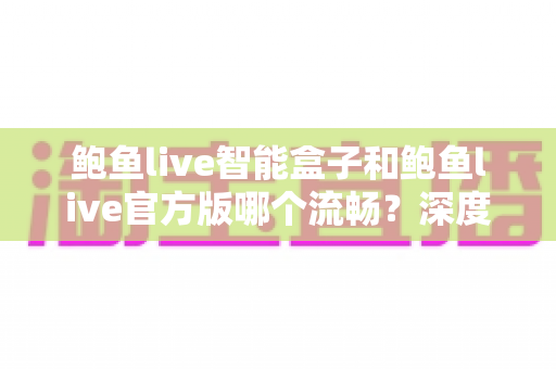 鲍鱼live智能盒子和鲍鱼live官方版哪个流畅？深度实测对比帮你选出最佳观影方案
