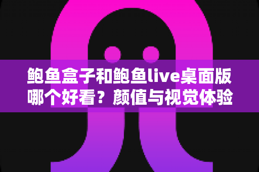 鲍鱼盒子和鲍鱼live桌面版哪个好看？颜值与视觉体验全方位深度对比指南