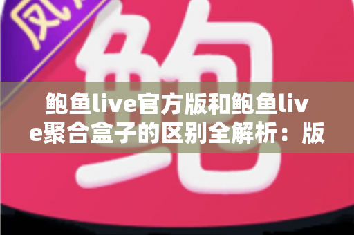 鲍鱼live官方版和鲍鱼live聚合盒子的区别全解析：版本对比、安全分析与选择指南