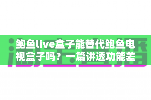 鲍鱼live盒子能替代鲍鱼电视盒子吗？一篇讲透功能差异与选购决策的深度指南