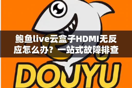 鲍鱼live云盒子HDMI无反应怎么办？一站式故障排查与解决全攻略