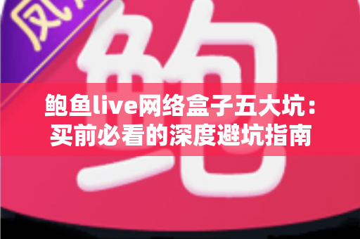 鲍鱼live网络盒子五大坑:买前必看的深度避坑指南 鲍鱼live网络盒子五大坑:买前必看的深度避坑指南
