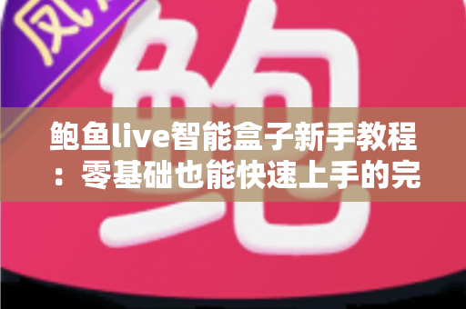 鲍鱼live智能盒子新手教程：零基础也能快速上手的完整入门指南