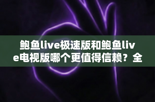 鲍鱼live极速版和鲍鱼live电视版哪个更值得信赖？全面深度对比帮你选对版本