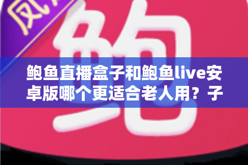 鲍鱼直播盒子和鲍鱼live安卓版哪个更适合老人用?子女必读的长辈观影设备选购与使用全攻略 鲍鱼直播盒子和鲍鱼live安卓版哪个更适合老人用?子女必读的长辈观影设备选购与使用全攻略