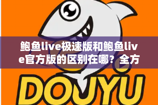 鲍鱼live极速版和鲍鱼live官方版的区别在哪？全方位对比解析与版本选择指南