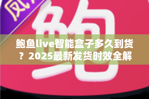 鲍鱼live智能盒子多久到货?2025最新发货时效全解析与收货指南 鲍鱼live智能盒子多久到货?2025最新发货时效全解析与收货指南