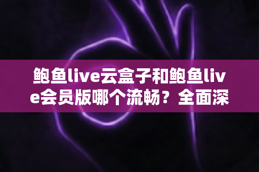 鲍鱼live云盒子和鲍鱼live会员版哪个流畅?全面深度对比与流畅度优化指南 鲍鱼live云盒子和鲍鱼live会员版哪个流畅?全面深度对比与流畅度优化指南