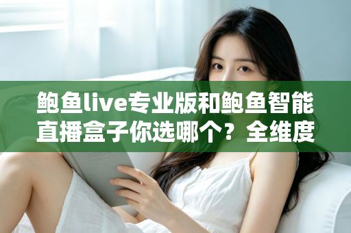 鲍鱼live专业版和鲍鱼智能直播盒子你选哪个？全维度对比评测帮你轻松做决定