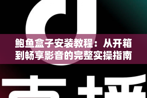 鲍鱼盒子安装教程：从开箱到畅享影音的完整实操指南（2025最新版）