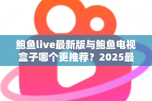 鲍鱼live最新版与鲍鱼电视盒子哪个更推荐？2025最全对比评测与选购指南