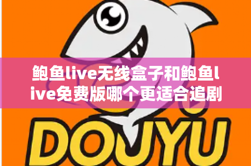 鲍鱼live无线盒子和鲍鱼live免费版哪个更适合追剧？从画质到成本的全方位追剧装备选购指南