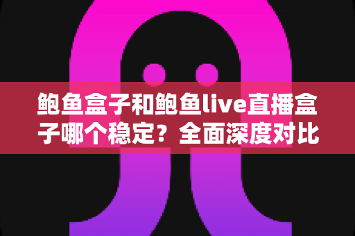 鲍鱼盒子和鲍鱼live直播盒子哪个稳定？全面深度对比解析，帮你选对不踩坑