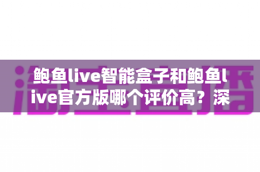 鲍鱼live智能盒子和鲍鱼live官方版哪个评价高?深度对比评测与选购全指南 鲍鱼live智能盒子和鲍鱼live官方版哪个评价高?深度对比评测与选购全指南