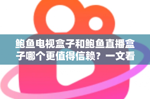 鲍鱼电视盒子和鲍鱼直播盒子哪个更值得信赖？一文看懂两类盒子的差异与选购逻辑