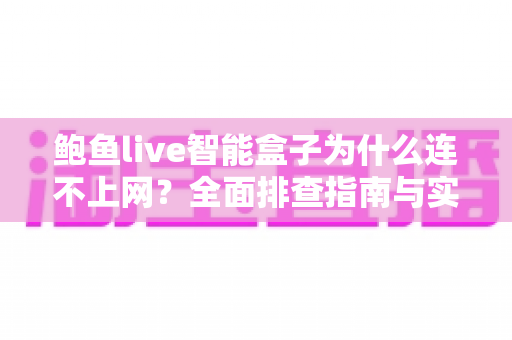 鲍鱼live智能盒子为什么连不上网？全面排查指南与实用解决方案大公开