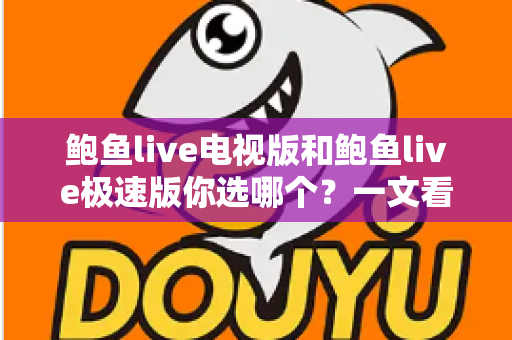 鲍鱼live电视版和鲍鱼live极速版你选哪个？一文看懂双版本差异与选择攻略