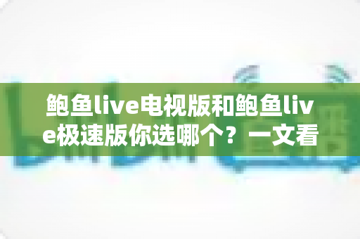 鲍鱼live电视版和鲍鱼live极速版你选哪个？一文看懂双版本差异与选择攻略