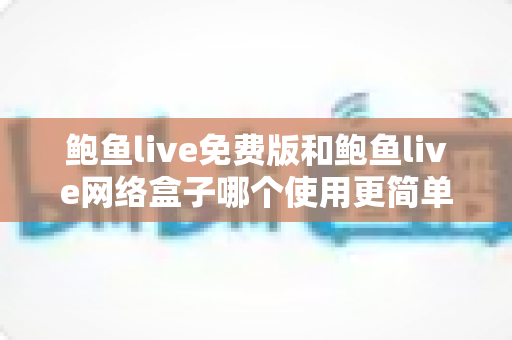 鲍鱼live免费版和鲍鱼live网络盒子哪个使用更简单？新手上手深度对比指南