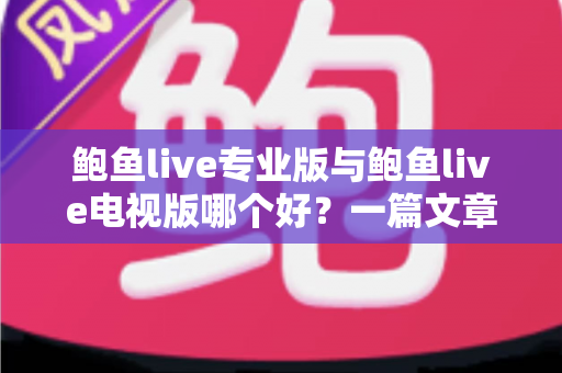 鲍鱼live专业版与鲍鱼live电视版哪个好?一篇文章帮你彻底搞懂两个版本的差异与选择思路 鲍鱼live专业版与鲍鱼live电视版哪个好?一篇文章帮你彻底搞懂两个版本的差异与选择思路