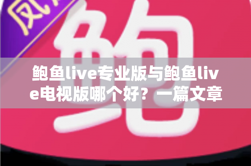 鲍鱼live专业版与鲍鱼live电视版哪个好？一篇文章帮你彻底搞懂两个版本的差异与选择思路