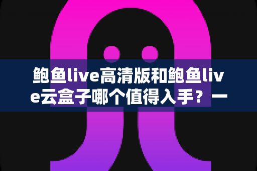 鲍鱼live高清版和鲍鱼live云盒子哪个值得入手?一站式深度对比帮你选对不踩坑 鲍鱼live高清版和鲍鱼live云盒子哪个值得入手?一站式深度对比帮你选对不踩坑