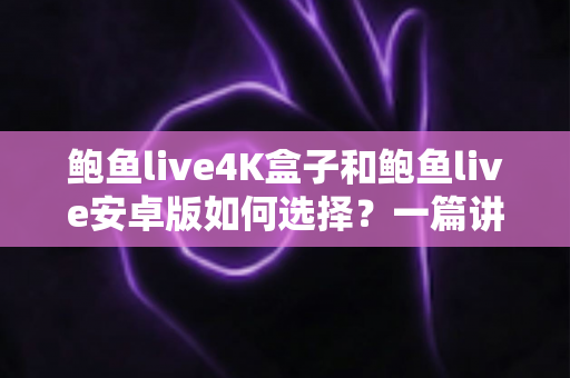 鲍鱼live4K盒子和鲍鱼live安卓版如何选择？一篇讲透画质、场景与性价比的选购指南