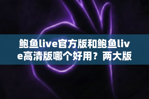 鲍鱼live官方版和鲍鱼live高清版哪个好用？两大版本全维度对比评测指南
