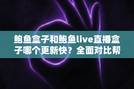 鲍鱼盒子和鲍鱼live直播盒子哪个更新快？全面对比帮你选对设备