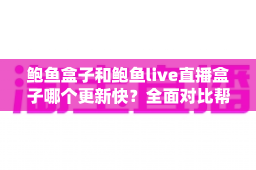 鲍鱼盒子和鲍鱼live直播盒子哪个更新快？全面对比帮你选对设备