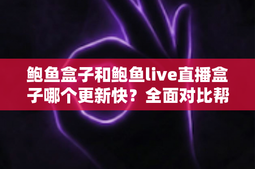 鲍鱼盒子和鲍鱼live直播盒子哪个更新快？全面对比帮你选对设备