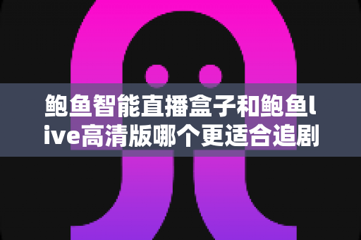 鲍鱼智能直播盒子和鲍鱼live高清版哪个更适合追剧？2025年追剧党必看深度对比指南