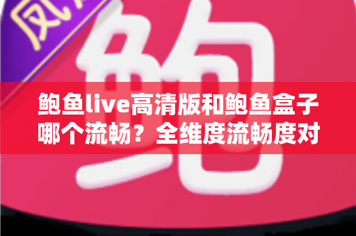 鲍鱼live高清版和鲍鱼盒子哪个流畅?全维度流畅度对比与实用选择指南 鲍鱼live高清版和鲍鱼盒子哪个流畅?全维度流畅度对比与实用选择指南