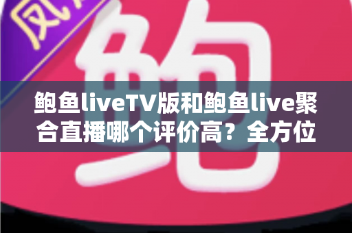 鲍鱼liveTV版和鲍鱼live聚合直播哪个评价高?全方位口碑对比与选购指南一文看懂 鲍鱼liveTV版和鲍鱼live聚合直播哪个评价高?全方位口碑对比与选购指南一文看懂