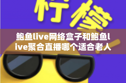 鲍鱼live网络盒子和鲍鱼live聚合直播哪个适合老人?长辈观影方案五大维度对比与选购全攻略 鲍鱼live网络盒子和鲍鱼live聚合直播哪个适合老人?长辈观影方案五大维度对比与选购全攻略