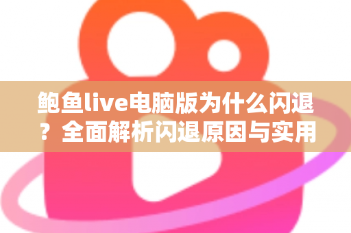 鲍鱼live电脑版为什么闪退?全面解析闪退原因与实用修复指南 鲍鱼live电脑版为什么闪退?全面解析闪退原因与实用修复指南