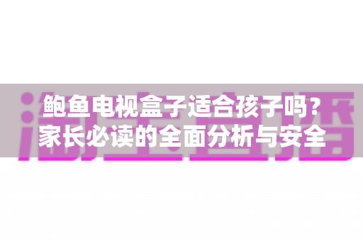 鲍鱼电视盒子适合孩子吗？家长必读的全面分析与安全使用指南