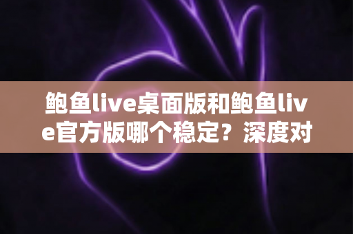 鲍鱼live桌面版和鲍鱼live官方版哪个稳定？深度对比分析与实用选择指南