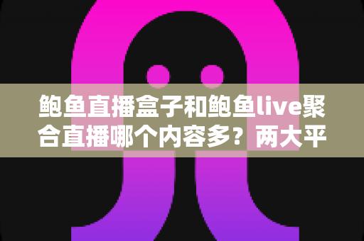 鲍鱼直播盒子和鲍鱼live聚合直播哪个内容多？两大平台内容丰富度全面对比与选择指南