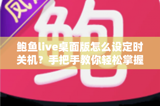 鲍鱼live桌面版怎么设定时关机?手把手教你轻松掌握定时关机技巧 鲍鱼live桌面版怎么设定时关机?手把手教你轻松掌握定时关机技巧