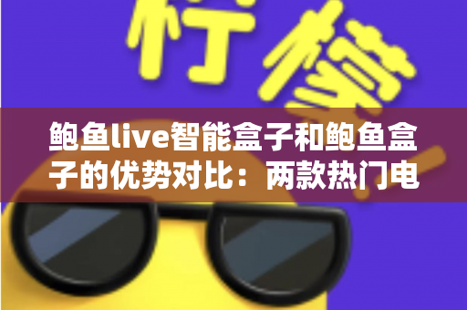 鲍鱼live智能盒子和鲍鱼盒子的优势对比:两款热门电视盒子深度解析与选购指南 鲍鱼live智能盒子和鲍鱼盒子的优势对比:两款热门电视盒子深度解析与选购指南